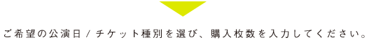 ご希望の公演日/チケット種別を選び購入枚数を入力してください。