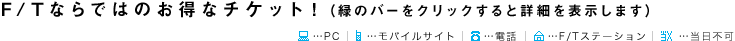 F/Tならではのお得なチケット！（緑のバーをクリックすると詳細を表示します）