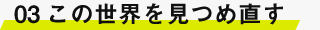 03　この世界を見つめ直す