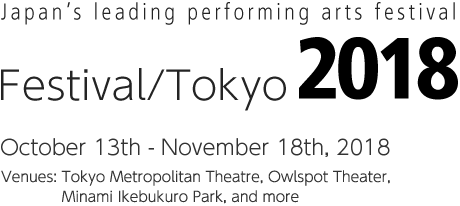 Japan's leading performing arts festival フェスティバル/トーキョー18 2018年10月13日（土）～11月18日（日）予定 会場：東京芸術劇場、あうるすぽっと、池袋西口公園ほか